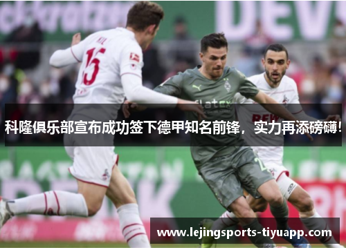 科隆俱乐部宣布成功签下德甲知名前锋，实力再添磅礴！