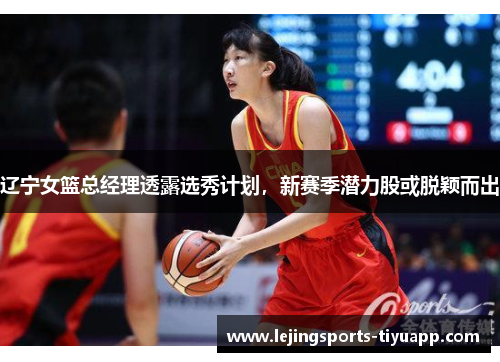 辽宁女篮总经理透露选秀计划，新赛季潜力股或脱颖而出