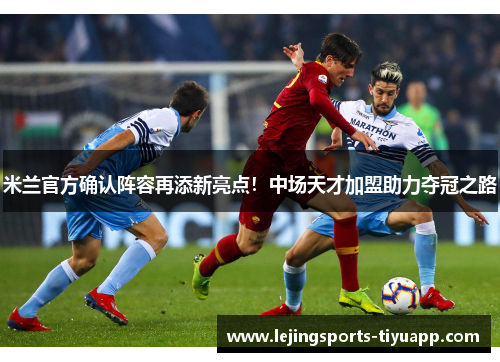 米兰官方确认阵容再添新亮点！中场天才加盟助力夺冠之路