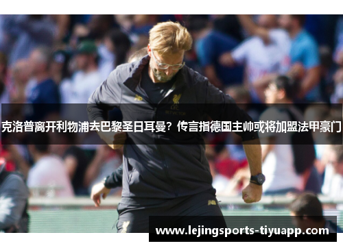 克洛普离开利物浦去巴黎圣日耳曼？传言指德国主帅或将加盟法甲豪门