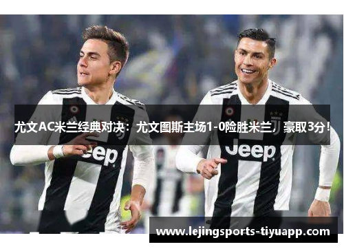 尤文AC米兰经典对决：尤文图斯主场1-0险胜米兰，豪取3分！