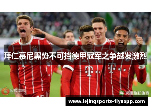 拜仁慕尼黑势不可挡德甲冠军之争越发激烈