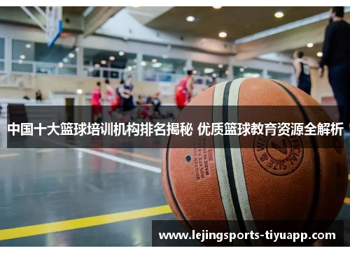 中国十大篮球培训机构排名揭秘 优质篮球教育资源全解析