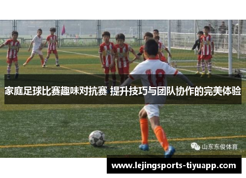 家庭足球比赛趣味对抗赛 提升技巧与团队协作的完美体验