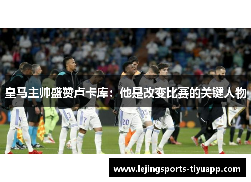 皇马主帅盛赞卢卡库：他是改变比赛的关键人物