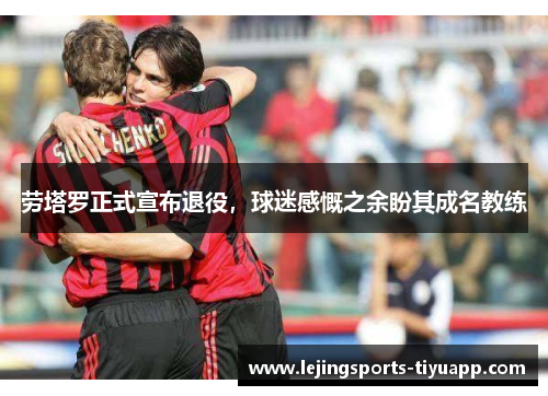 劳塔罗正式宣布退役，球迷感慨之余盼其成名教练