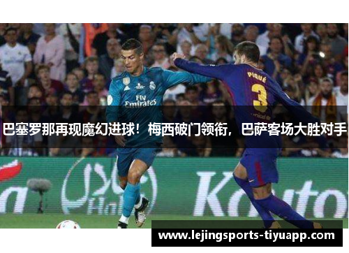 巴塞罗那再现魔幻进球！梅西破门领衔，巴萨客场大胜对手