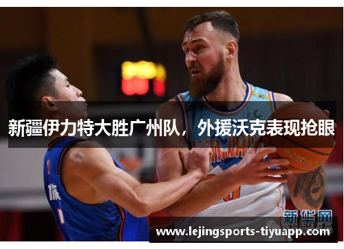 新疆伊力特大胜广州队，外援沃克表现抢眼