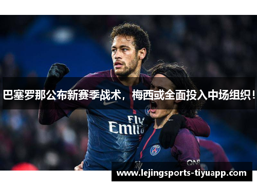 巴塞罗那公布新赛季战术，梅西或全面投入中场组织！