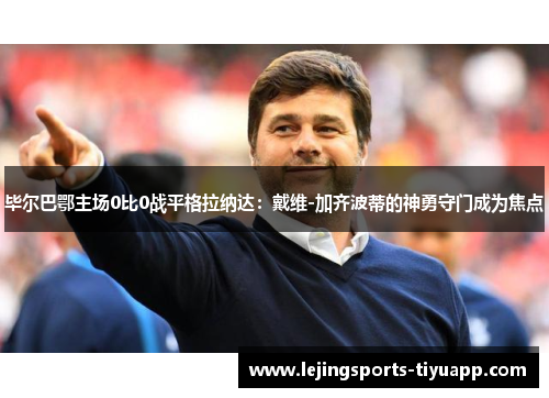 毕尔巴鄂主场0比0战平格拉纳达：戴维-加齐波蒂的神勇守门成为焦点