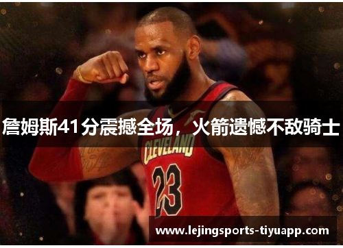 詹姆斯41分震撼全场，火箭遗憾不敌骑士