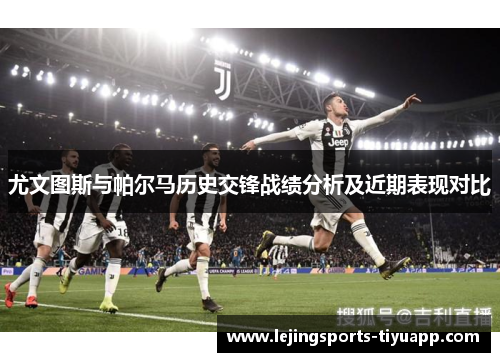 尤文图斯与帕尔马历史交锋战绩分析及近期表现对比