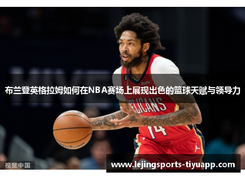 布兰登英格拉姆如何在NBA赛场上展现出色的篮球天赋与领导力