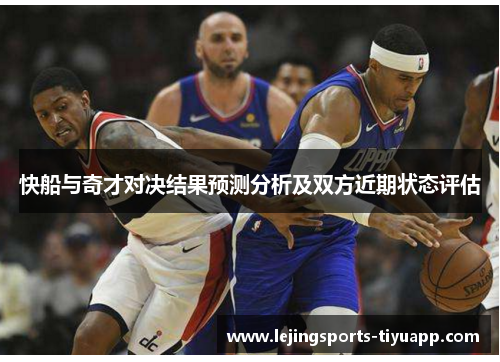 快船与奇才对决结果预测分析及双方近期状态评估