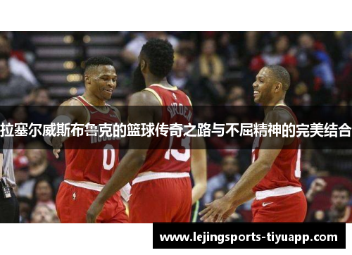 拉塞尔威斯布鲁克的篮球传奇之路与不屈精神的完美结合