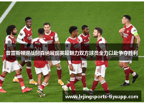 普雷斯顿迎战阿森纳展现英超魅力双方球员全力以赴争夺胜利
