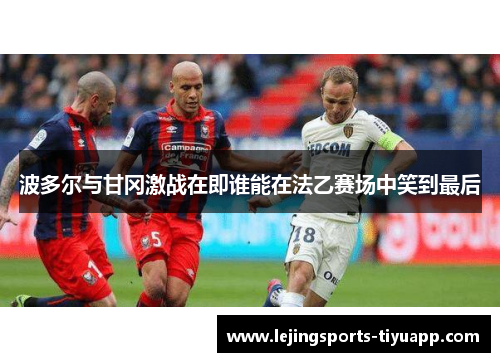 波多尔与甘冈激战在即谁能在法乙赛场中笑到最后