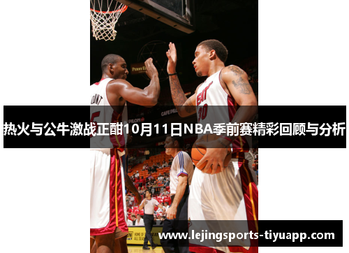 热火与公牛激战正酣10月11日NBA季前赛精彩回顾与分析
