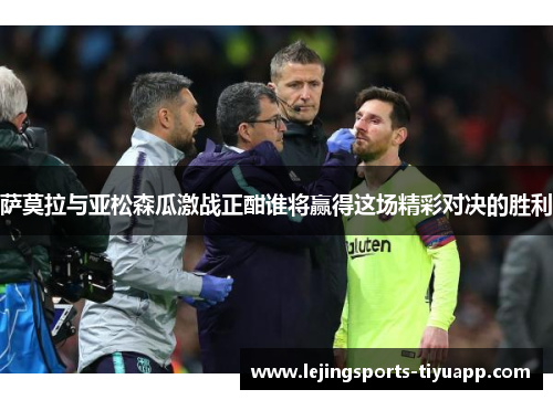 萨莫拉与亚松森瓜激战正酣谁将赢得这场精彩对决的胜利