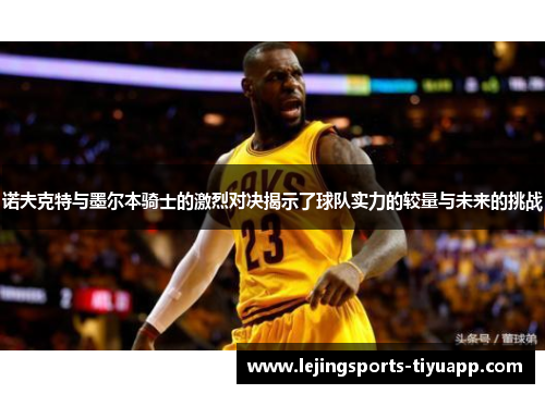 诺夫克特与墨尔本骑士的激烈对决揭示了球队实力的较量与未来的挑战