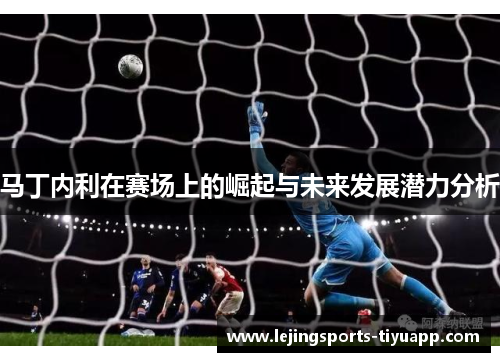 马丁内利在赛场上的崛起与未来发展潜力分析